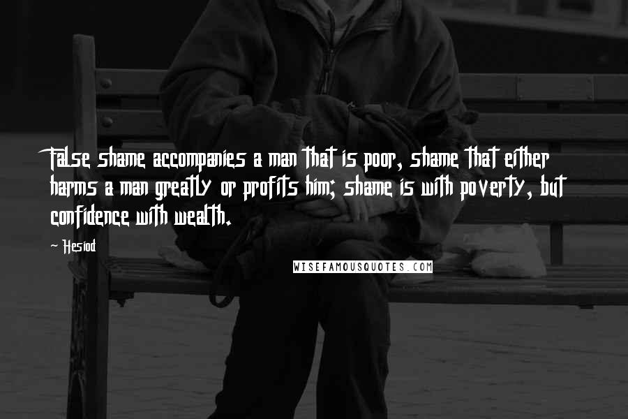 Hesiod Quotes: False shame accompanies a man that is poor, shame that either harms a man greatly or profits him; shame is with poverty, but confidence with wealth.