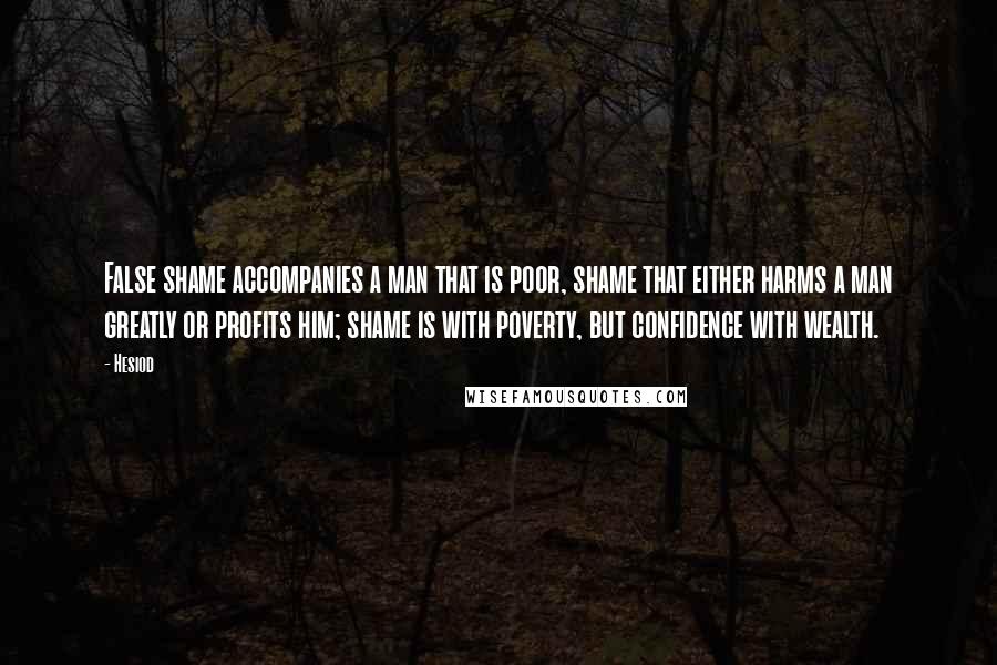 Hesiod Quotes: False shame accompanies a man that is poor, shame that either harms a man greatly or profits him; shame is with poverty, but confidence with wealth.