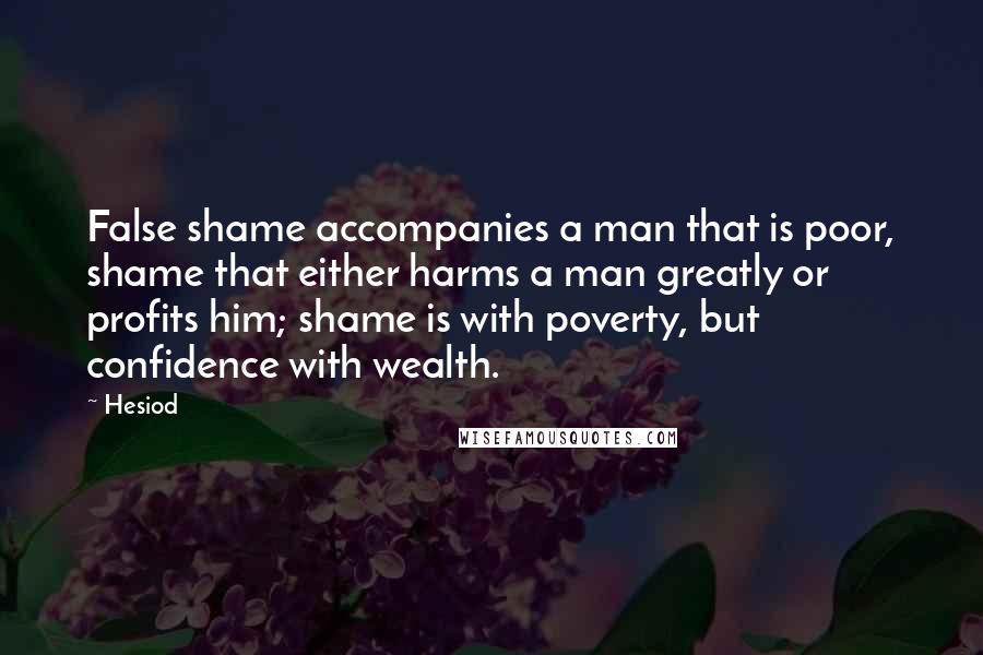 Hesiod Quotes: False shame accompanies a man that is poor, shame that either harms a man greatly or profits him; shame is with poverty, but confidence with wealth.