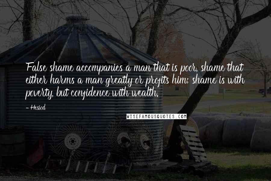 Hesiod Quotes: False shame accompanies a man that is poor, shame that either harms a man greatly or profits him; shame is with poverty, but confidence with wealth.