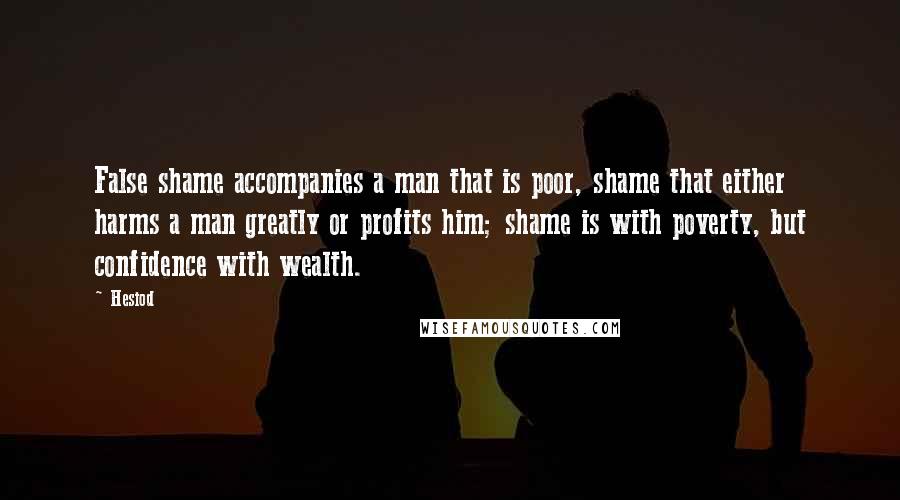 Hesiod Quotes: False shame accompanies a man that is poor, shame that either harms a man greatly or profits him; shame is with poverty, but confidence with wealth.
