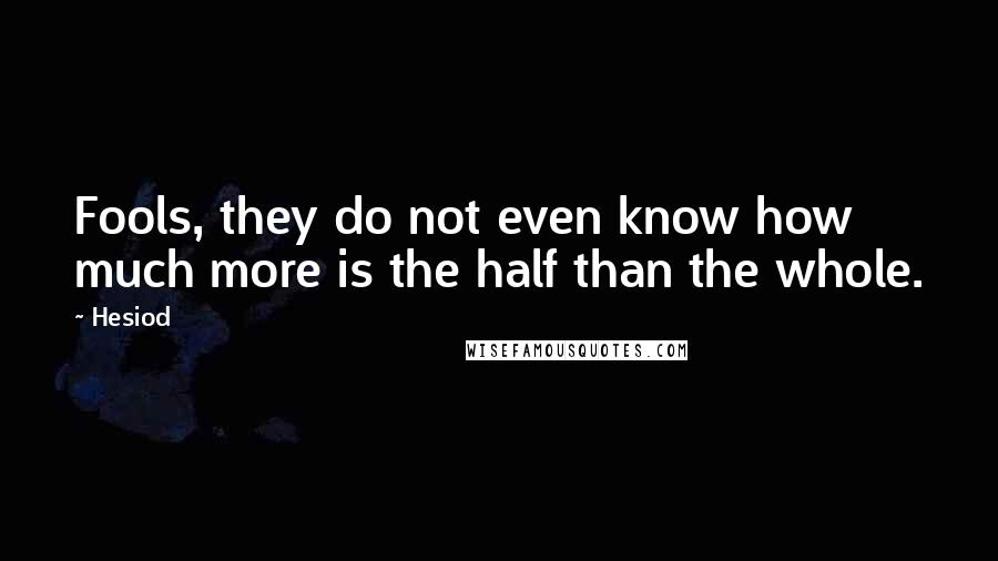 Hesiod Quotes: Fools, they do not even know how much more is the half than the whole.