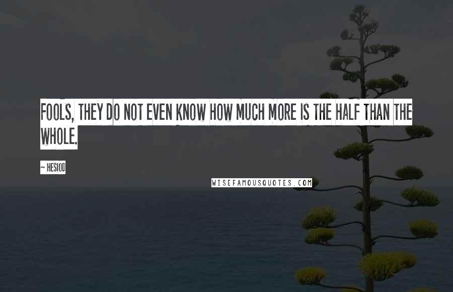 Hesiod Quotes: Fools, they do not even know how much more is the half than the whole.