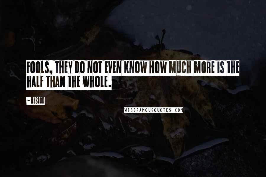 Hesiod Quotes: Fools, they do not even know how much more is the half than the whole.