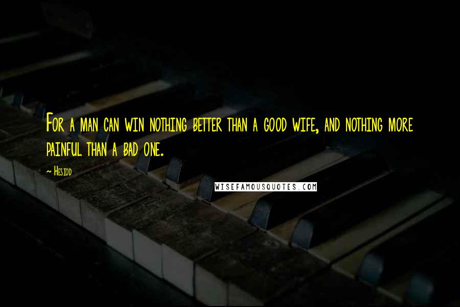 Hesiod Quotes: For a man can win nothing better than a good wife, and nothing more painful than a bad one.