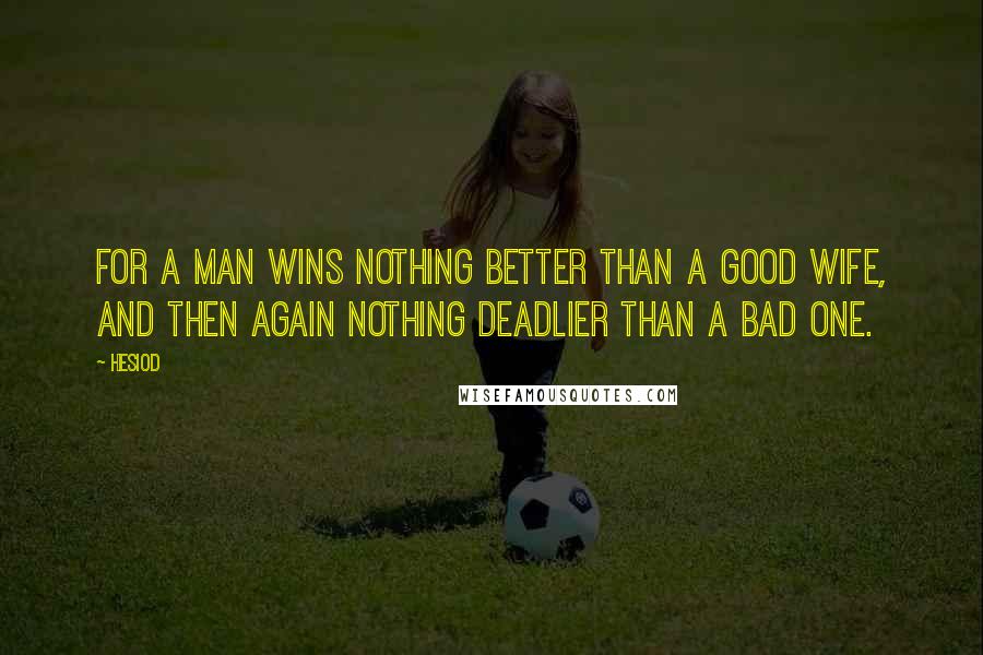 Hesiod Quotes: For a man wins nothing better than a good wife, and then again nothing deadlier than a bad one.