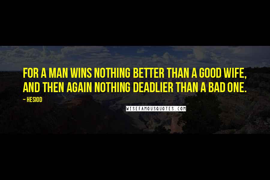 Hesiod Quotes: For a man wins nothing better than a good wife, and then again nothing deadlier than a bad one.