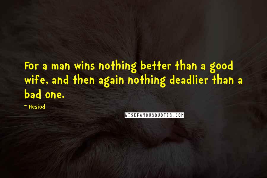 Hesiod Quotes: For a man wins nothing better than a good wife, and then again nothing deadlier than a bad one.