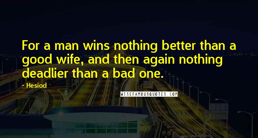 Hesiod Quotes: For a man wins nothing better than a good wife, and then again nothing deadlier than a bad one.