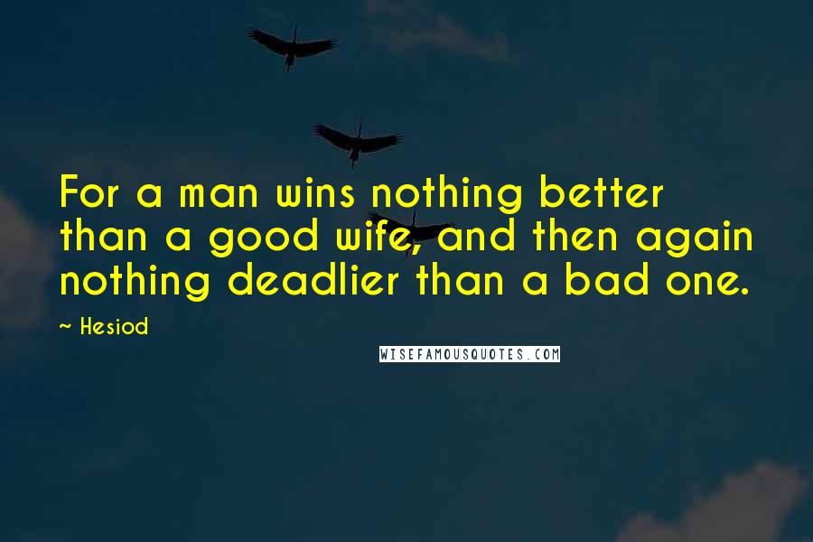 Hesiod Quotes: For a man wins nothing better than a good wife, and then again nothing deadlier than a bad one.