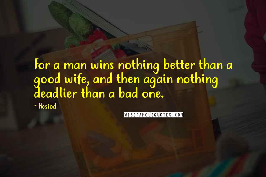 Hesiod Quotes: For a man wins nothing better than a good wife, and then again nothing deadlier than a bad one.