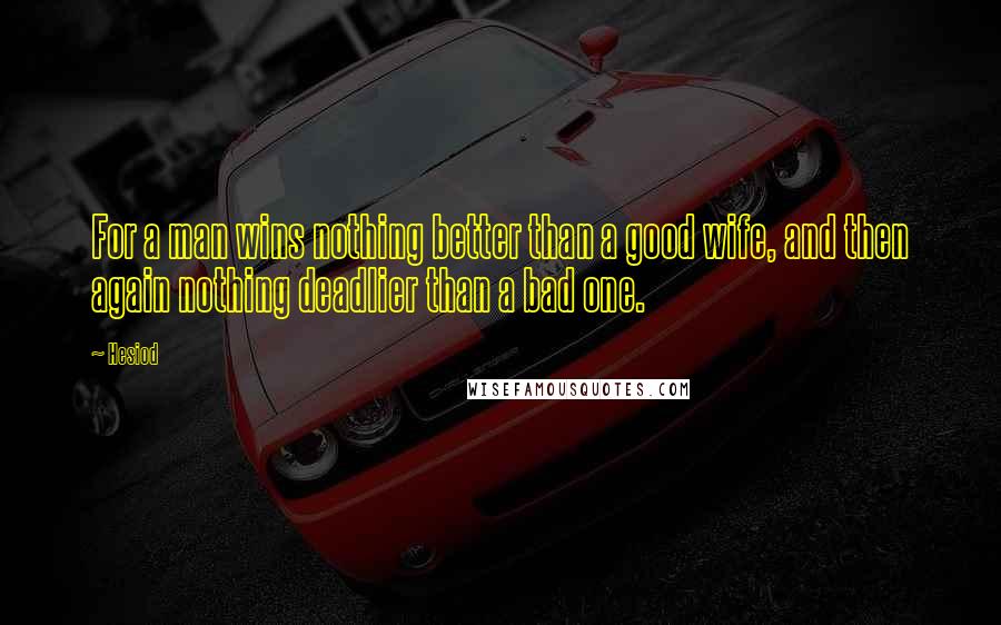 Hesiod Quotes: For a man wins nothing better than a good wife, and then again nothing deadlier than a bad one.