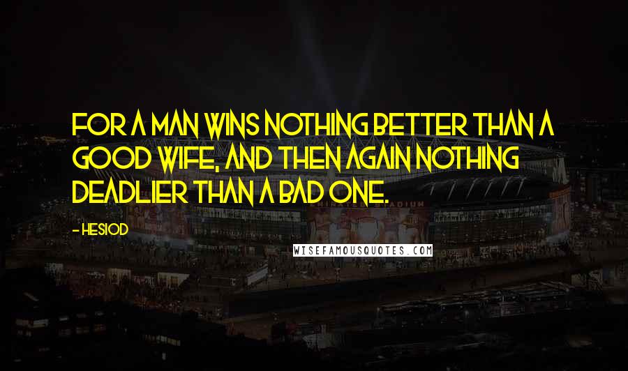 Hesiod Quotes: For a man wins nothing better than a good wife, and then again nothing deadlier than a bad one.