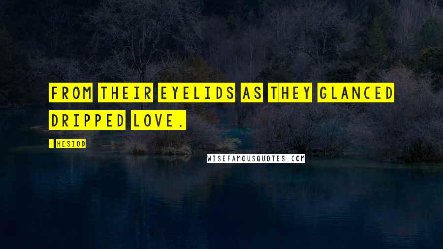 Hesiod Quotes: From their eyelids as they glanced dripped love.