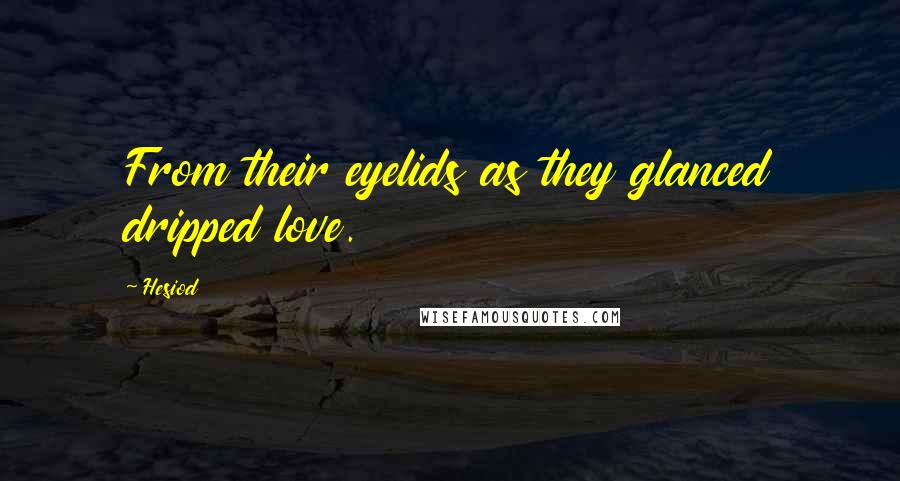 Hesiod Quotes: From their eyelids as they glanced dripped love.