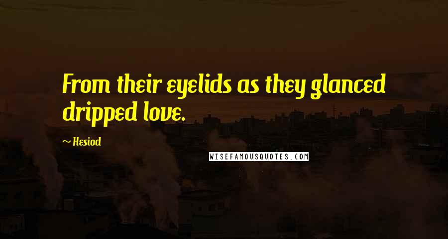 Hesiod Quotes: From their eyelids as they glanced dripped love.