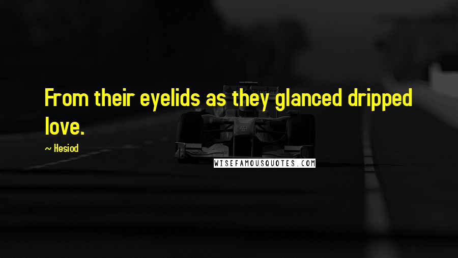 Hesiod Quotes: From their eyelids as they glanced dripped love.