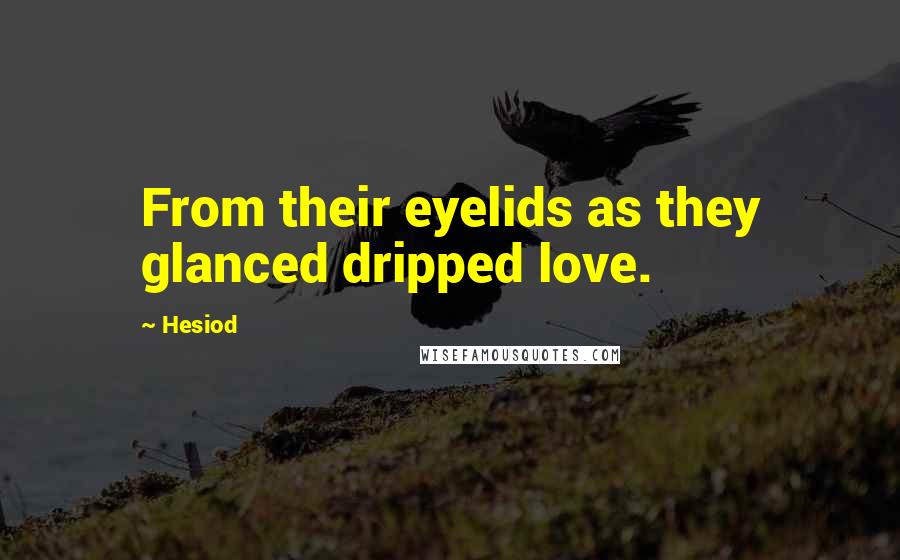 Hesiod Quotes: From their eyelids as they glanced dripped love.