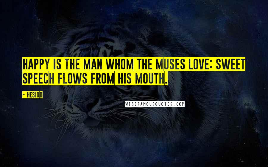 Hesiod Quotes: Happy is the man whom the Muses love: sweet speech flows from his mouth.