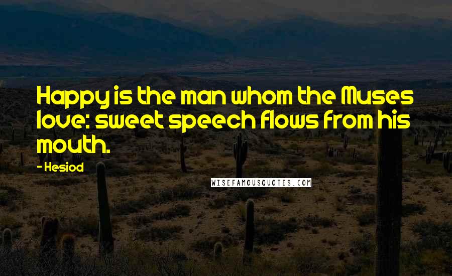 Hesiod Quotes: Happy is the man whom the Muses love: sweet speech flows from his mouth.