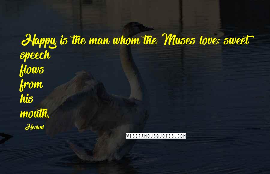 Hesiod Quotes: Happy is the man whom the Muses love: sweet speech flows from his mouth.