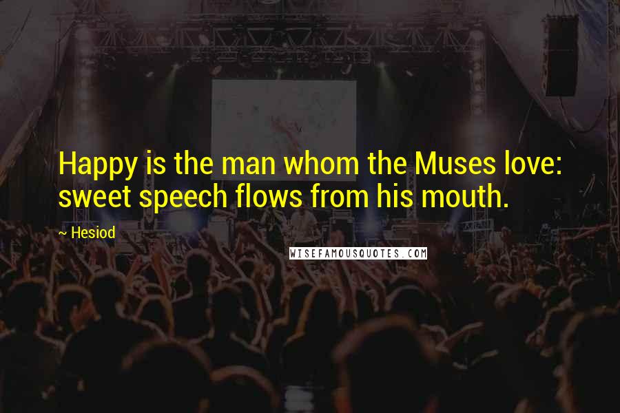 Hesiod Quotes: Happy is the man whom the Muses love: sweet speech flows from his mouth.