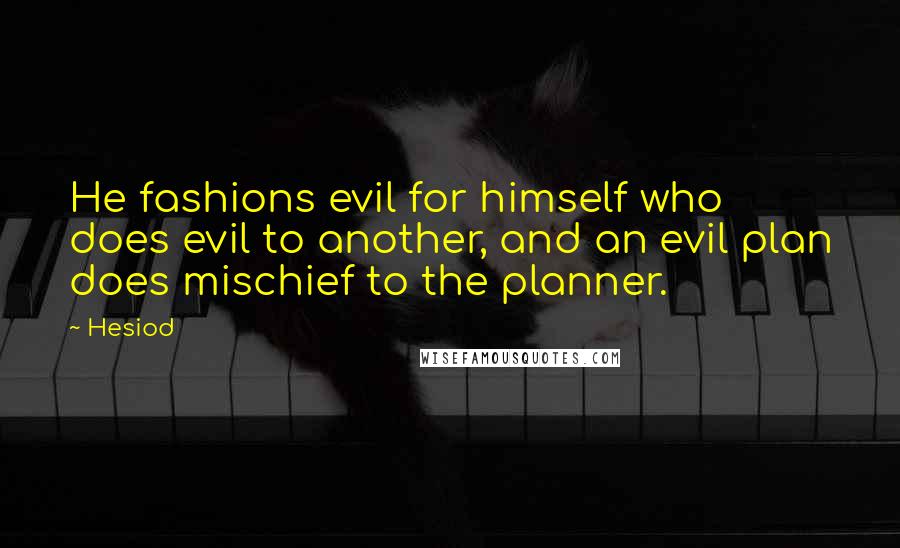 Hesiod Quotes: He fashions evil for himself who does evil to another, and an evil plan does mischief to the planner.