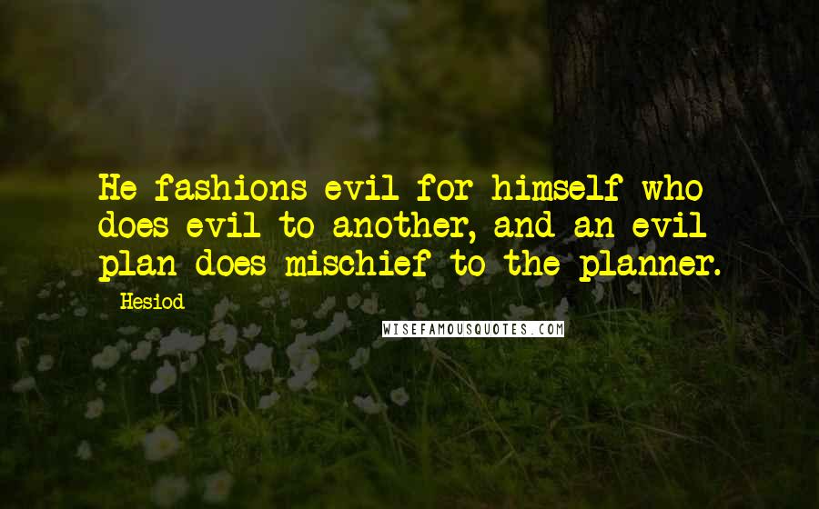 Hesiod Quotes: He fashions evil for himself who does evil to another, and an evil plan does mischief to the planner.
