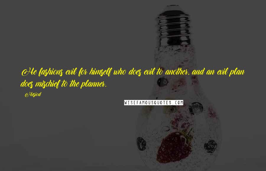 Hesiod Quotes: He fashions evil for himself who does evil to another, and an evil plan does mischief to the planner.