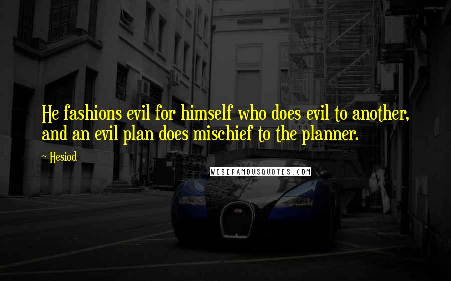 Hesiod Quotes: He fashions evil for himself who does evil to another, and an evil plan does mischief to the planner.