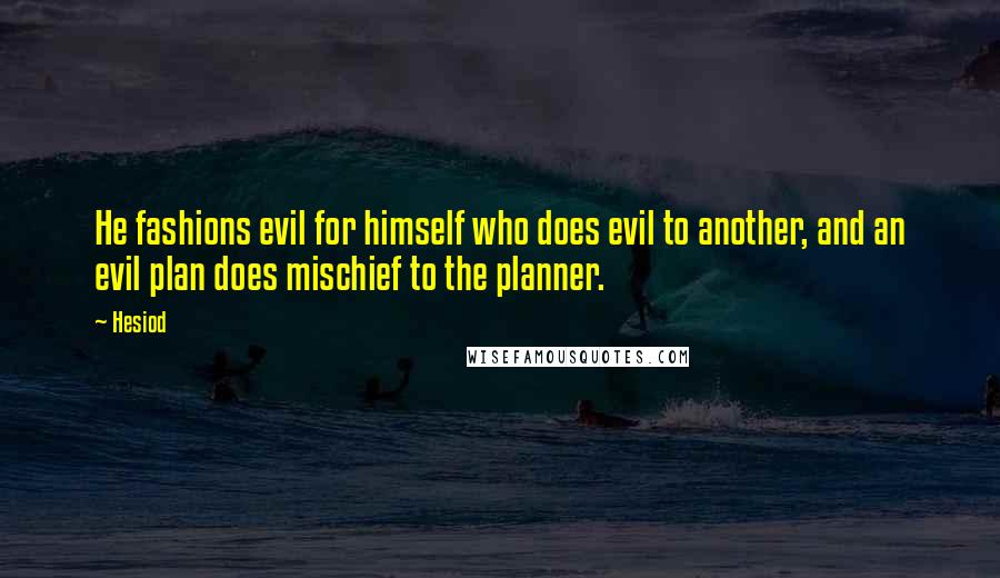 Hesiod Quotes: He fashions evil for himself who does evil to another, and an evil plan does mischief to the planner.
