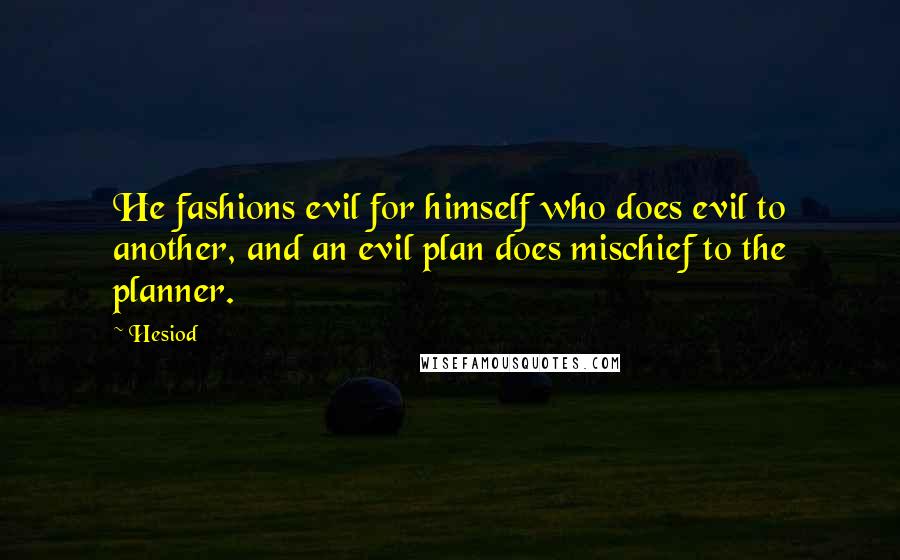 Hesiod Quotes: He fashions evil for himself who does evil to another, and an evil plan does mischief to the planner.