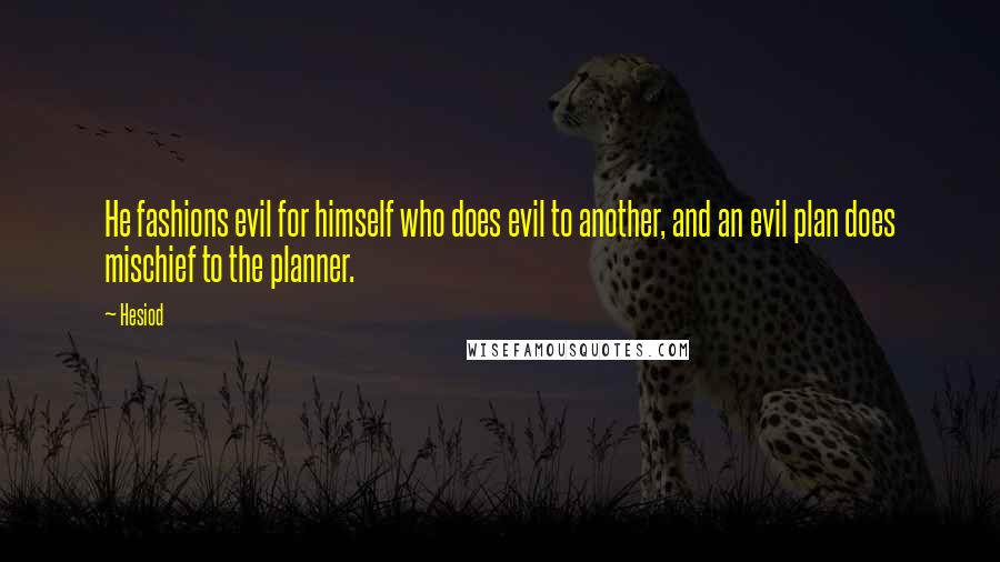 Hesiod Quotes: He fashions evil for himself who does evil to another, and an evil plan does mischief to the planner.