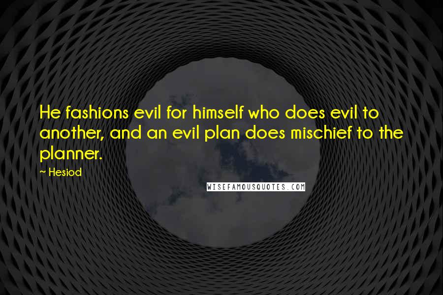 Hesiod Quotes: He fashions evil for himself who does evil to another, and an evil plan does mischief to the planner.
