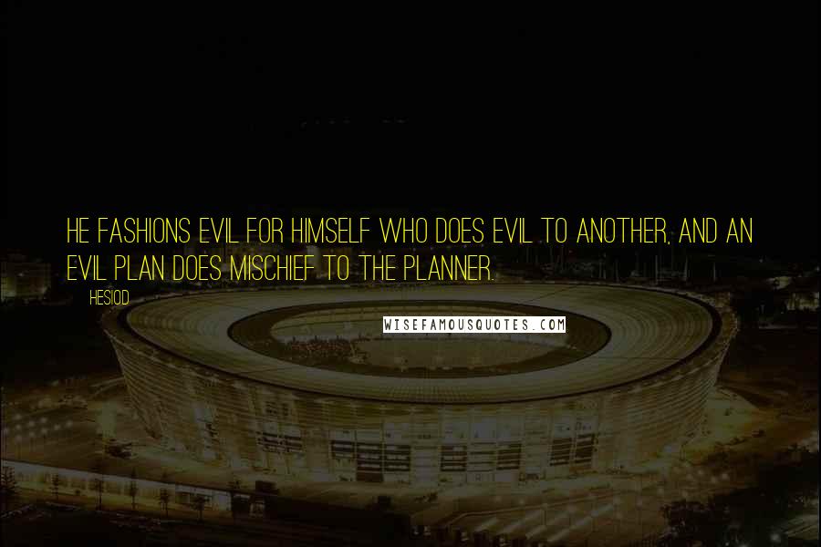 Hesiod Quotes: He fashions evil for himself who does evil to another, and an evil plan does mischief to the planner.