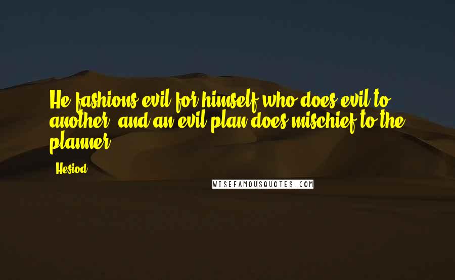 Hesiod Quotes: He fashions evil for himself who does evil to another, and an evil plan does mischief to the planner.