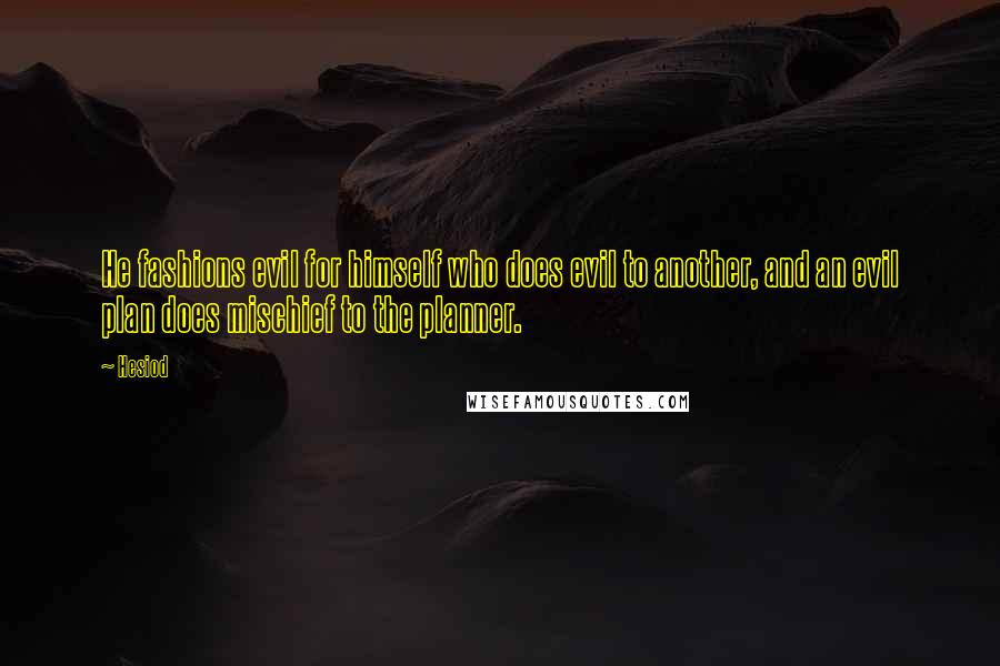 Hesiod Quotes: He fashions evil for himself who does evil to another, and an evil plan does mischief to the planner.