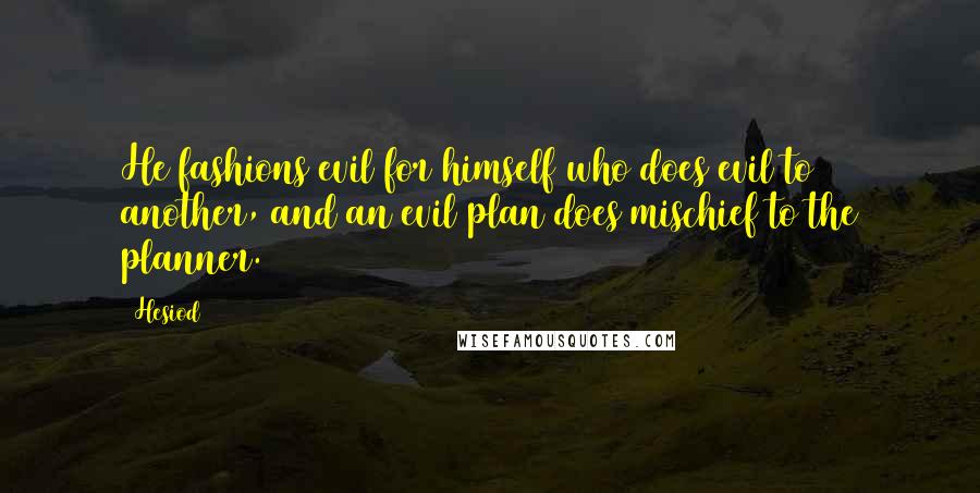 Hesiod Quotes: He fashions evil for himself who does evil to another, and an evil plan does mischief to the planner.