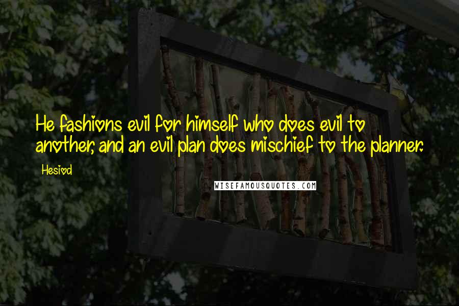 Hesiod Quotes: He fashions evil for himself who does evil to another, and an evil plan does mischief to the planner.