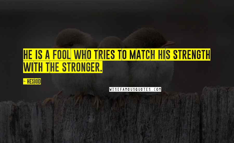 Hesiod Quotes: He is a fool who tries to match his strength with the stronger.