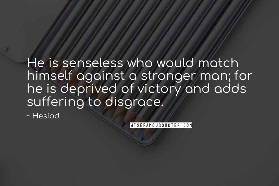Hesiod Quotes: He is senseless who would match himself against a stronger man; for he is deprived of victory and adds suffering to disgrace.
