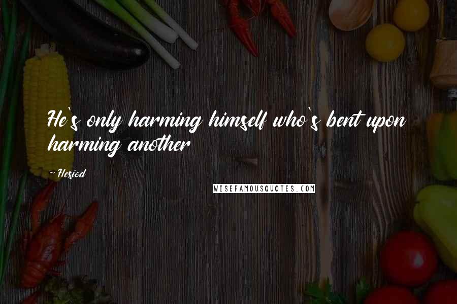 Hesiod Quotes: He's only harming himself who's bent upon harming another