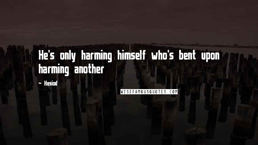 Hesiod Quotes: He's only harming himself who's bent upon harming another