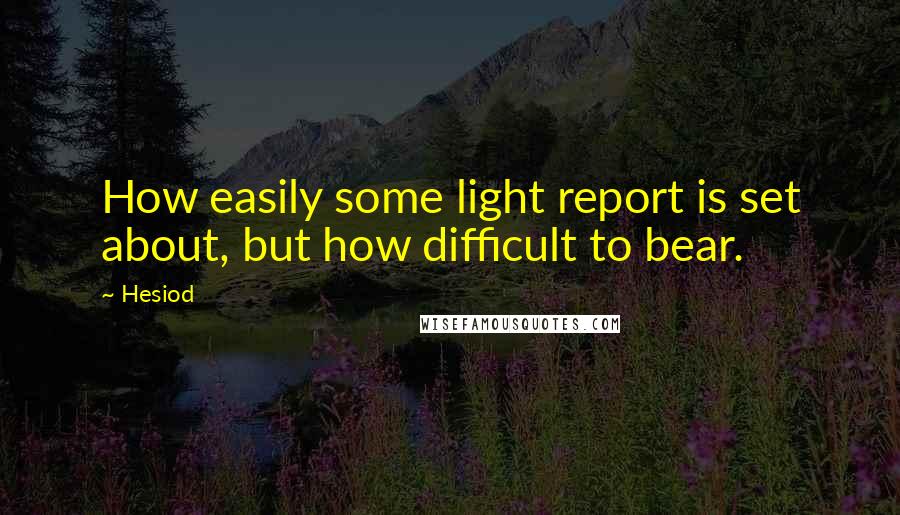 Hesiod Quotes: How easily some light report is set about, but how difficult to bear.