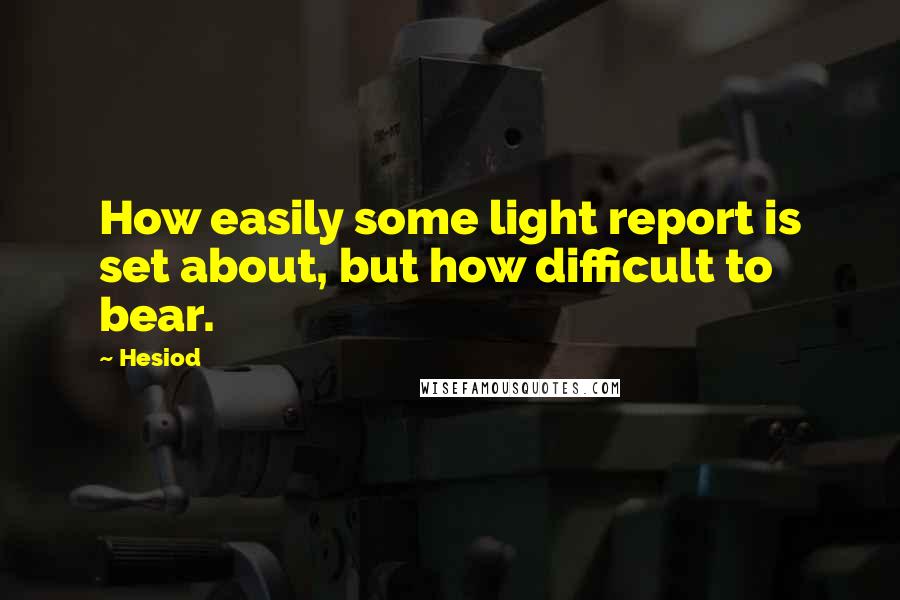 Hesiod Quotes: How easily some light report is set about, but how difficult to bear.