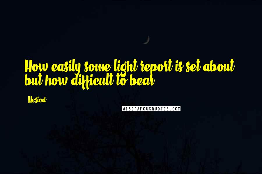 Hesiod Quotes: How easily some light report is set about, but how difficult to bear.