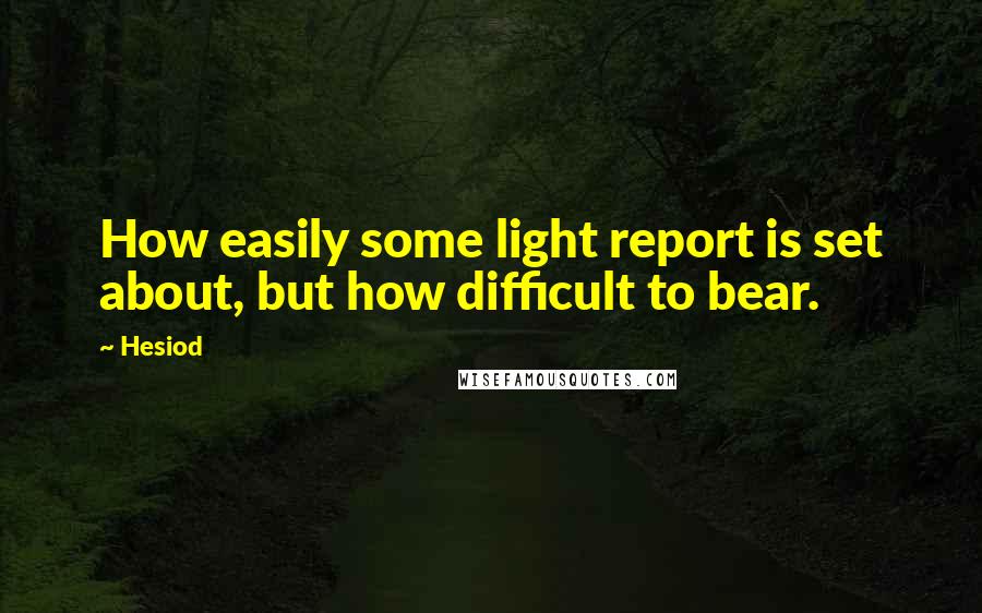 Hesiod Quotes: How easily some light report is set about, but how difficult to bear.