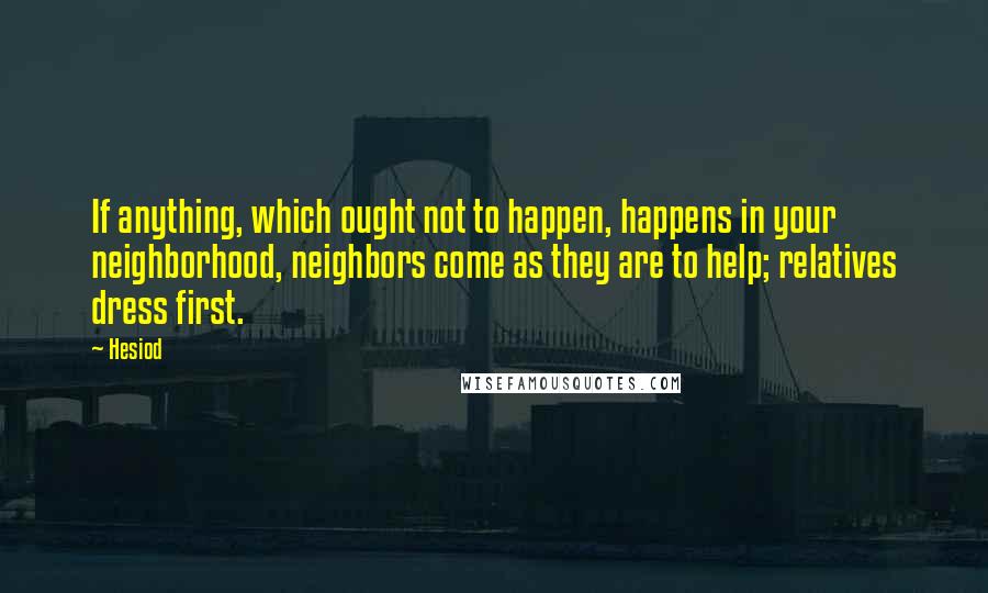 Hesiod Quotes: If anything, which ought not to happen, happens in your neighborhood, neighbors come as they are to help; relatives dress first.