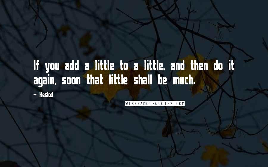 Hesiod Quotes: If you add a little to a little, and then do it again, soon that little shall be much.