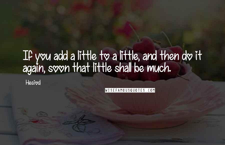 Hesiod Quotes: If you add a little to a little, and then do it again, soon that little shall be much.